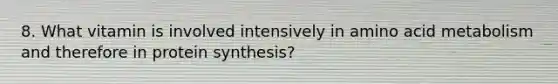 8. What vitamin is involved intensively in amino acid metabolism and therefore in protein synthesis?