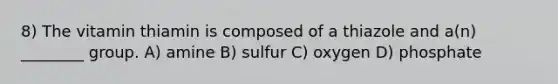 8) The vitamin thiamin is composed of a thiazole and a(n) ________ group. A) amine B) sulfur C) oxygen D) phosphate