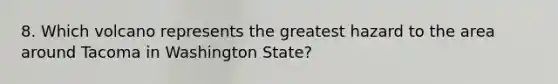 8. Which volcano represents the greatest hazard to the area around Tacoma in Washington State?