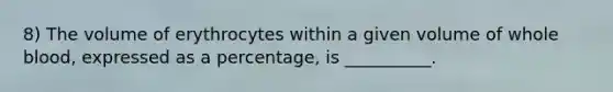 8) The volume of erythrocytes within a given volume of whole blood, expressed as a percentage, is __________.