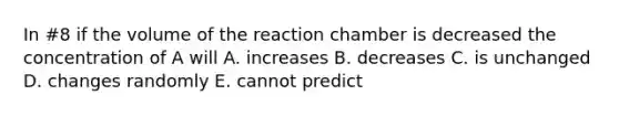 In #8 if the volume of the reaction chamber is decreased the concentration of A will A. increases B. decreases C. is unchanged D. changes randomly E. cannot predict