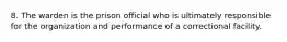 8. The warden is the prison official who is ultimately responsible for the organization and performance of a correctional facility.