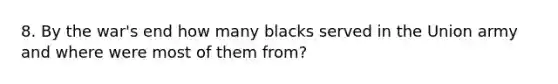 8. By the war's end how many blacks served in the Union army and where were most of them from?