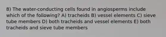 8) The water-conducting cells found in angiosperms include which of the following? A) tracheids B) vessel elements C) sieve tube members D) both tracheids and vessel elements E) both tracheids and sieve tube members