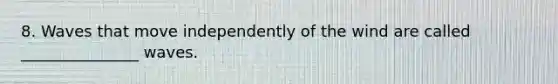 8. Waves that move independently of the wind are called _______________ waves.
