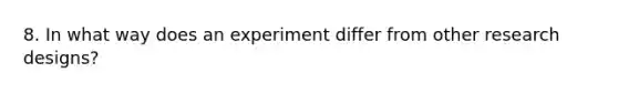 8. In what way does an experiment differ from other research designs?