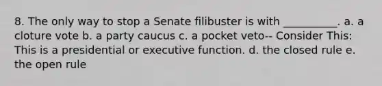 8. The only way to stop a Senate filibuster is with __________. a. a cloture vote b. a party caucus c. a pocket veto-- Consider This: This is a presidential or executive function. d. the closed rule e. the open rule