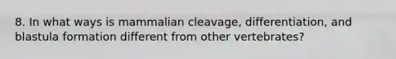 8. In what ways is mammalian cleavage, differentiation, and blastula formation different from other vertebrates?