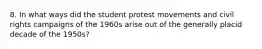 8. In what ways did the student protest movements and civil rights campaigns of the 1960s arise out of the generally placid decade of the 1950s?