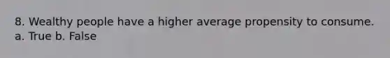 8. Wealthy people have a higher average propensity to consume. a. True b. False