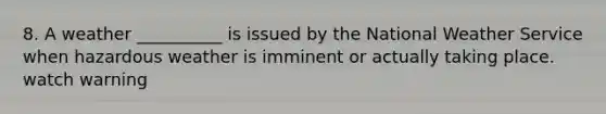 8. A weather __________ is issued by the National Weather Service when hazardous weather is imminent or actually taking place. watch warning