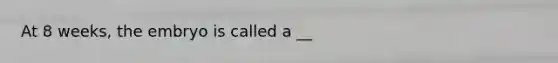 At 8 weeks, the embryo is called a __