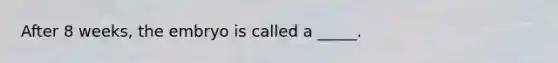 After 8 weeks, the embryo is called a _____.