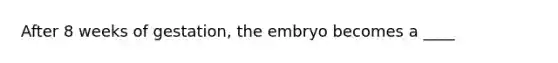 After 8 weeks of gestation, the embryo becomes a ____