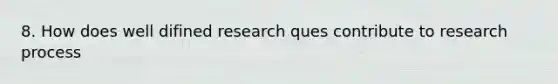 8. How does well difined research ques contribute to research process