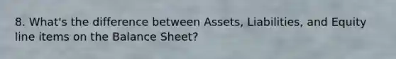 8. What's the difference between Assets, Liabilities, and Equity line items on the Balance Sheet?