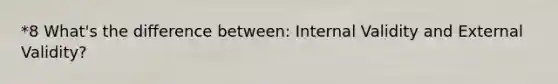 *8 What's the difference between: Internal Validity and External Validity?