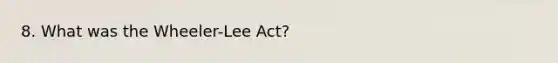 8. What was the Wheeler-Lee Act?