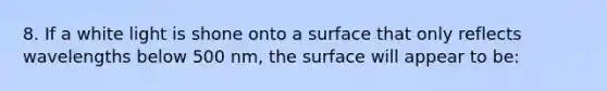 8. If a white light is shone onto a surface that only reflects wavelengths below 500 nm, the surface will appear to be: