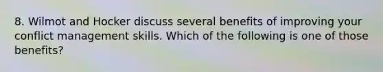 8. Wilmot and Hocker discuss several benefits of improving your conflict management skills. Which of the following is one of those benefits?