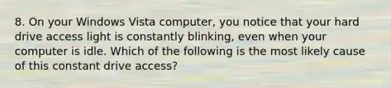 8. On your Windows Vista computer, you notice that your hard drive access light is constantly blinking, even when your computer is idle. Which of the following is the most likely cause of this constant drive access?