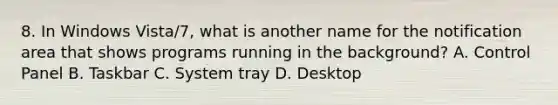 8. In Windows Vista/7, what is another name for the notification area that shows programs running in the background? A. Control Panel B. Taskbar C. System tray D. Desktop