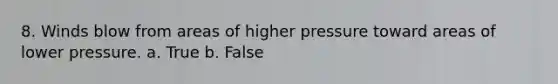 8. Winds blow from areas of higher pressure toward areas of lower pressure. a. True b. False