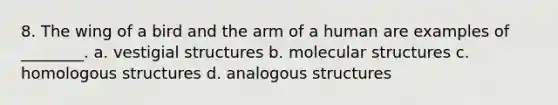 8. The wing of a bird and the arm of a human are examples of ________. a. vestigial structures b. molecular structures c. homologous structures d. analogous structures