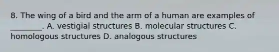 8. The wing of a bird and the arm of a human are examples of ________. A. vestigial structures B. molecular structures C. homologous structures D. analogous structures