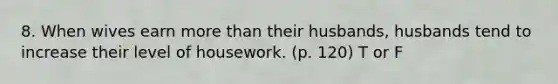 8. When wives earn more than their husbands, husbands tend to increase their level of housework. (p. 120) T or F