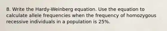 8. Write the Hardy-Weinberg equation. Use the equation to calculate allele frequencies when the frequency of homozygous recessive individuals in a population is 25%.