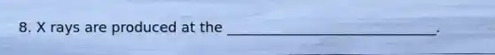 8. X rays are produced at the ______________________________.
