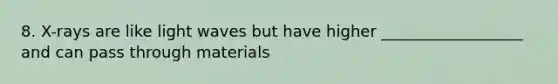 8. X-rays are like light waves but have higher __________________ and can pass through materials