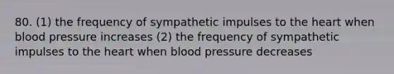 80. (1) the frequency of sympathetic impulses to <a href='https://www.questionai.com/knowledge/kya8ocqc6o-the-heart' class='anchor-knowledge'>the heart</a> when <a href='https://www.questionai.com/knowledge/kD0HacyPBr-blood-pressure' class='anchor-knowledge'>blood pressure</a> increases (2) the frequency of sympathetic impulses to the heart when blood pressure decreases