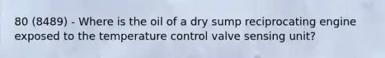 80 (8489) - Where is the oil of a dry sump reciprocating engine exposed to the temperature control valve sensing unit?