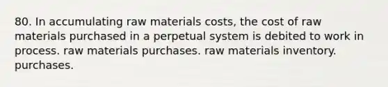 80. In accumulating raw materials costs, the cost of raw materials purchased in a perpetual system is debited to work in process. raw materials purchases. raw materials inventory. purchases.