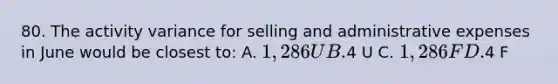 80. The activity variance for selling and administrative expenses in June would be closest to: A. 1,286 U B.4 U C. 1,286 F D.4 F