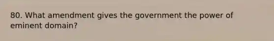 80. What amendment gives the government the power of eminent domain?