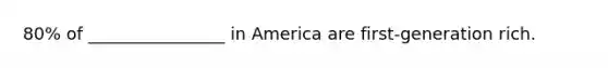 80% of ________________ in America are first-generation rich.