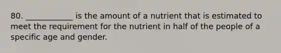 80. ____________ is the amount of a nutrient that is estimated to meet the requirement for the nutrient in half of the people of a specific age and gender.