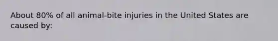 About 80% of all animal-bite injuries in the United States are caused by: