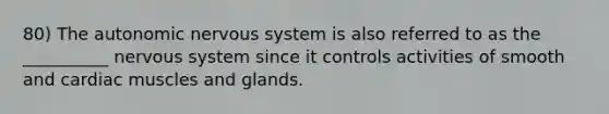 80) <a href='https://www.questionai.com/knowledge/kMqcwgxBsH-the-autonomic-nervous-system' class='anchor-knowledge'>the autonomic <a href='https://www.questionai.com/knowledge/kThdVqrsqy-nervous-system' class='anchor-knowledge'>nervous system</a></a> is also referred to as the __________ nervous system since it controls activities of smooth and cardiac muscles and glands.