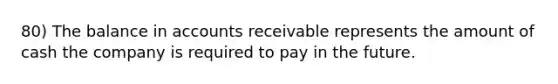 80) The balance in accounts receivable represents the amount of cash the company is required to pay in the future.