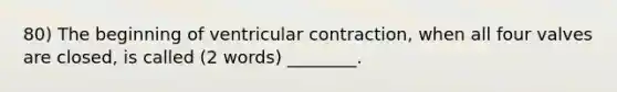 80) The beginning of ventricular contraction, when all four valves are closed, is called (2 words) ________.