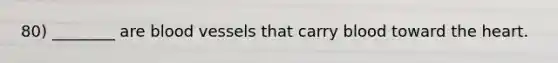 80) ________ are blood vessels that carry blood toward the heart.