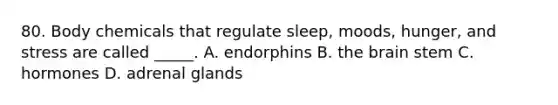 80. Body chemicals that regulate sleep, moods, hunger, and stress are called _____. A. endorphins B. the brain stem C. hormones D. adrenal glands