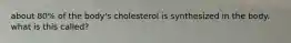 about 80% of the body's cholesterol is synthesized in the body. what is this called?