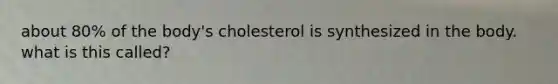 about 80% of the body's cholesterol is synthesized in the body. what is this called?