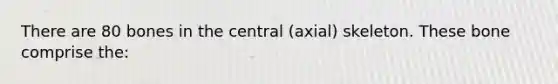 There are 80 bones in the central (axial) skeleton. These bone comprise the: