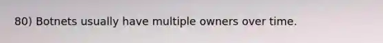 80) Botnets usually have multiple owners over time.